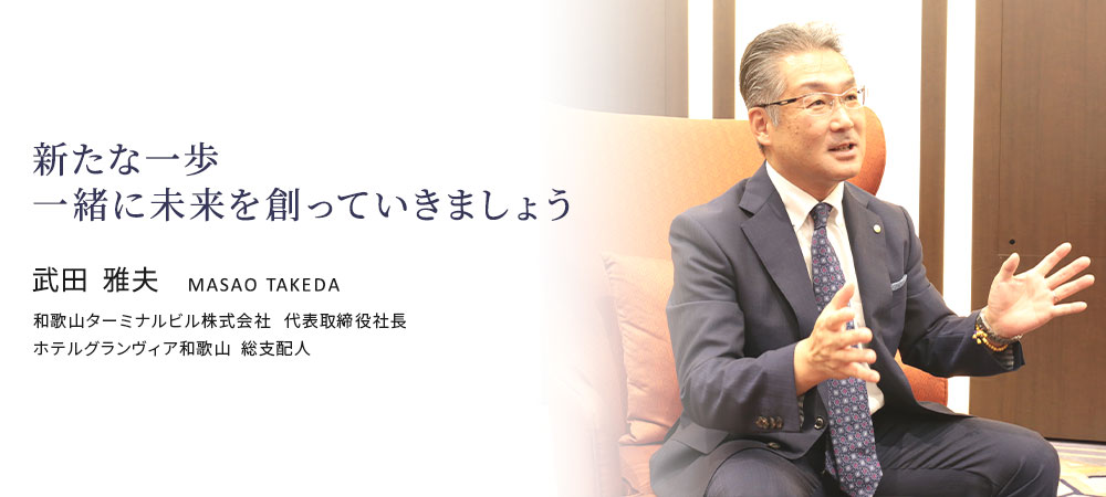 新たな一歩 一緒に未来を創っていきましょう 武田 雅夫 和歌山ターミナルビル株式会社 代表取締役社長 ホテルグランヴィア和歌山 総支配人